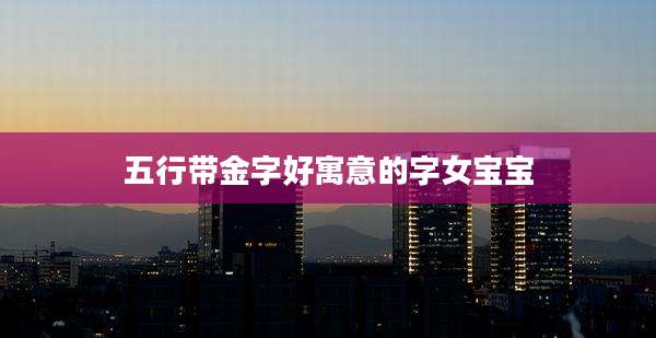 五行带金字好寓意的字女宝宝