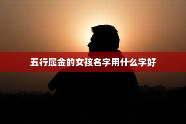 五行属金的女孩名字用什么字好