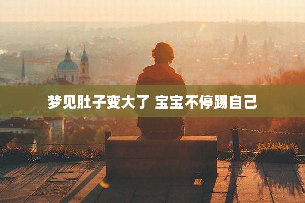 梦见肚子变大了 宝宝不停踢自己