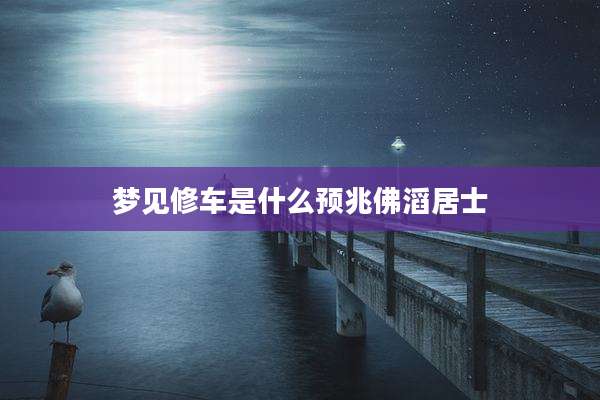 梦见修车是什么预兆佛滔居士
