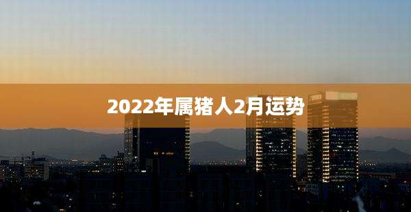 2022年属猪人2月运势