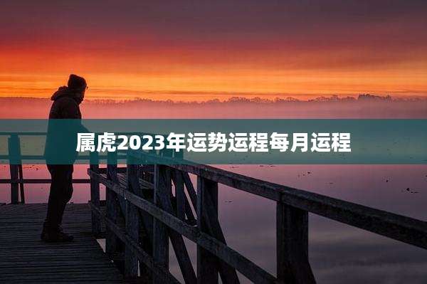 属虎2023年运势运程每月运程