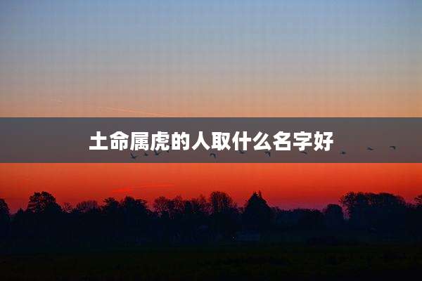 土命属虎的人取什么名字好