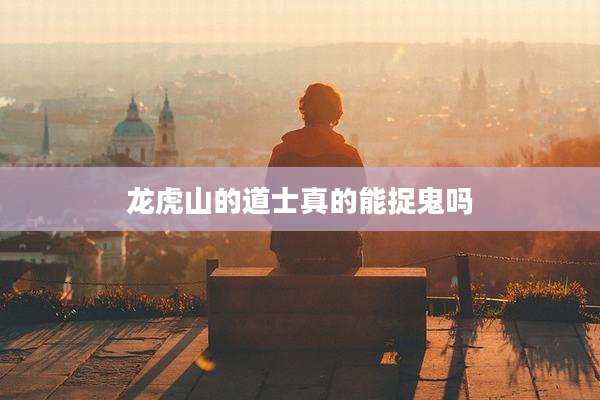 龙虎山的道士真的能捉鬼吗