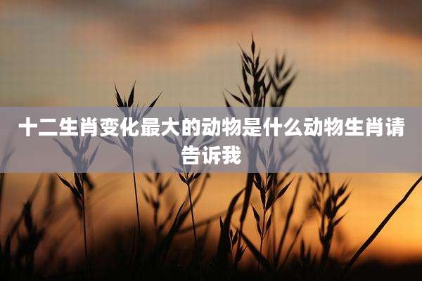 十二生肖变化最大的动物是什么动物生肖请告诉我