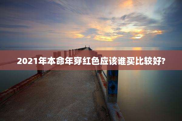 2021年本命年穿红色应该谁买比较好?