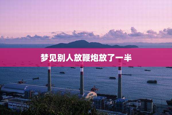 梦见别人放鞭炮放了一半