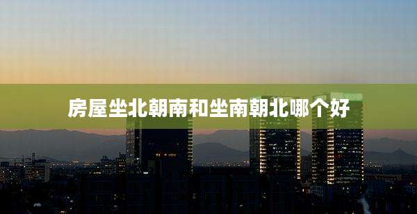房屋坐北朝南和坐南朝北哪个好