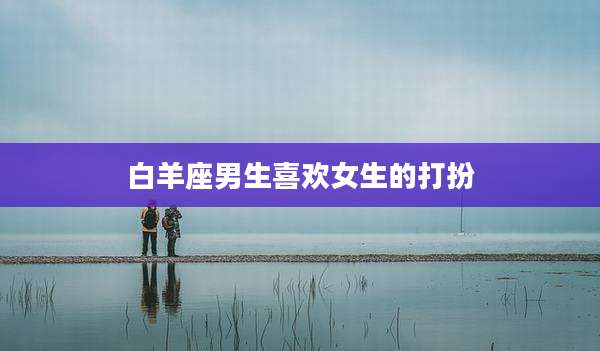 白羊座男生喜欢女生的打扮