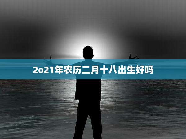 2o21年农历二月十八出生好吗