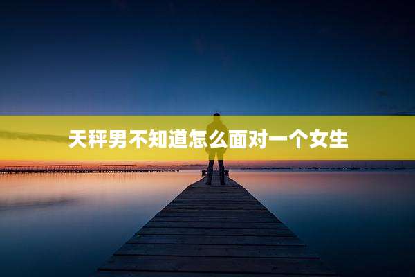 天秤男不知道怎么面对一个女生