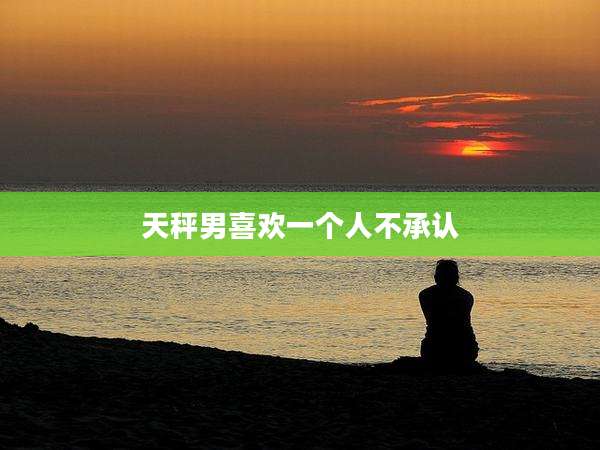 天秤男喜欢一个人不承认