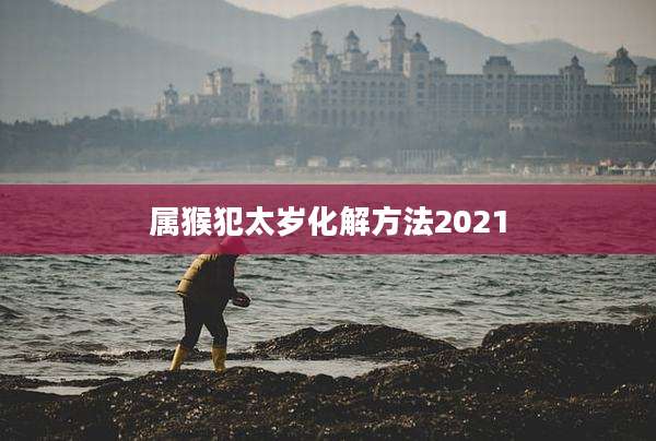 属猴犯太岁化解方法2021