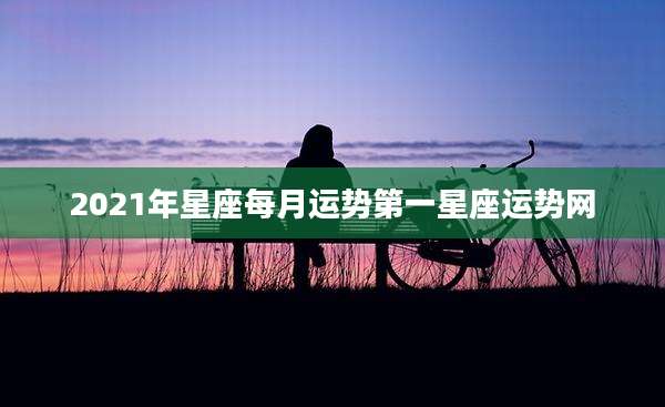 2021年星座每月运势第一星座运势网