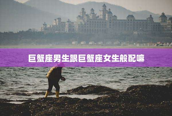 巨蟹座男生跟巨蟹座女生般配嘛