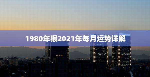 1980年猴2021年每月运势详解
