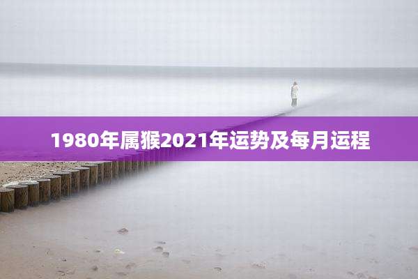 1980年属猴2021年运势及每月运程