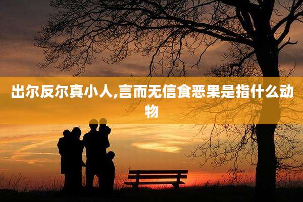 出尔反尔真小人,言而无信食恶果是指什么动物