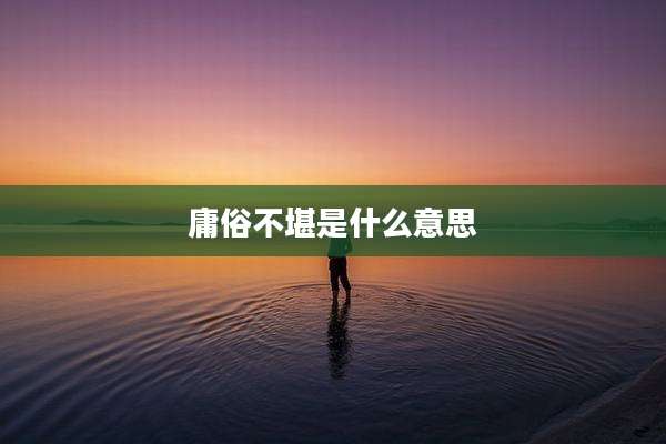 庸俗不堪是什么意思