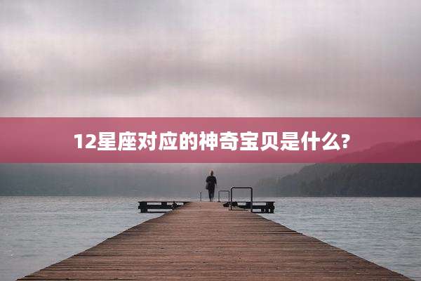 12星座对应的神奇宝贝是什么?