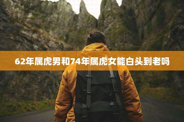 62年属虎男和74年属虎女能白头到老吗