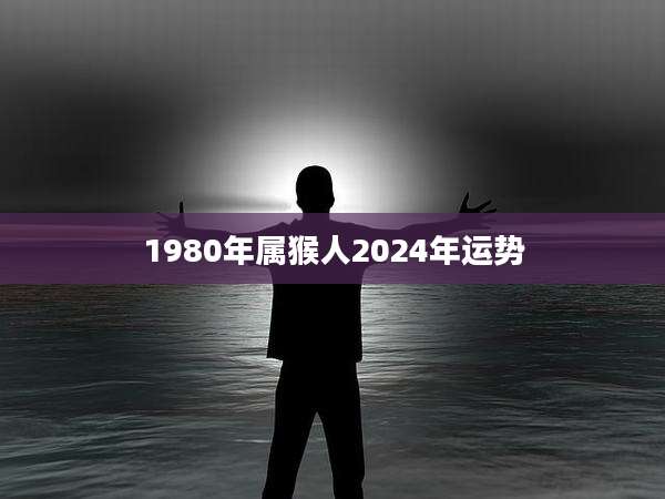 1980年属猴人2024年运势