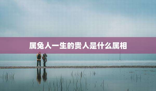 属兔人一生的贵人是什么属相