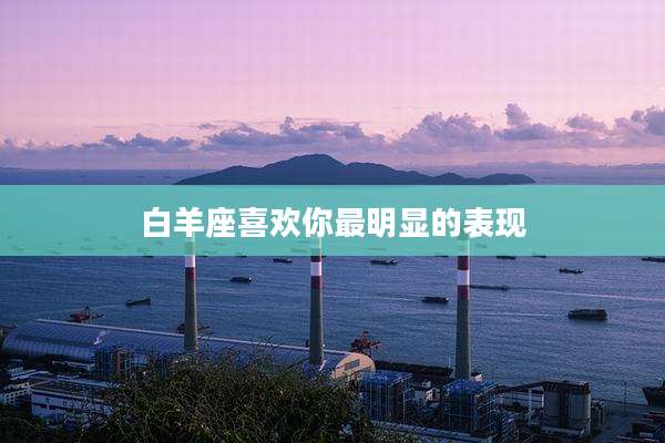 白羊座喜欢你最明显的表现