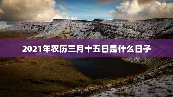 2021年农历三月十五日是什么日子