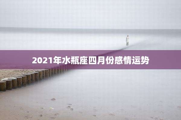 2021年水瓶座四月份感情运势
