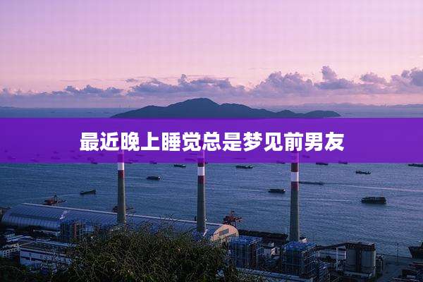 最近晚上睡觉总是梦见前男友