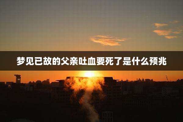梦见已故的父亲吐血要死了是什么预兆