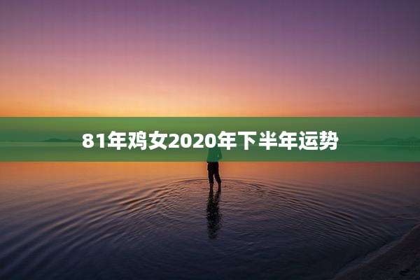 81年鸡女2020年下半年运势