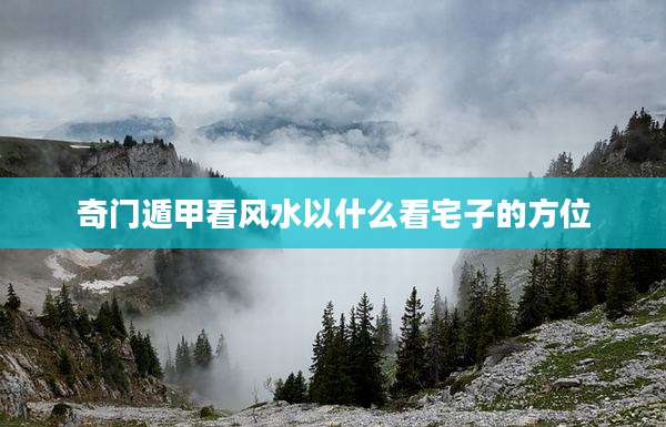 奇门遁甲看风水以什么看宅子的方位