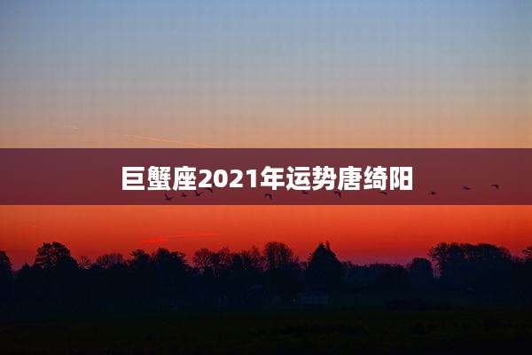 巨蟹座2021年运势唐绮阳