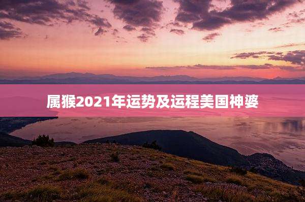 属猴2021年运势及运程美国神婆