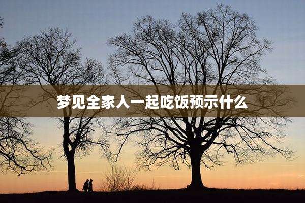 梦见全家人一起吃饭预示什么