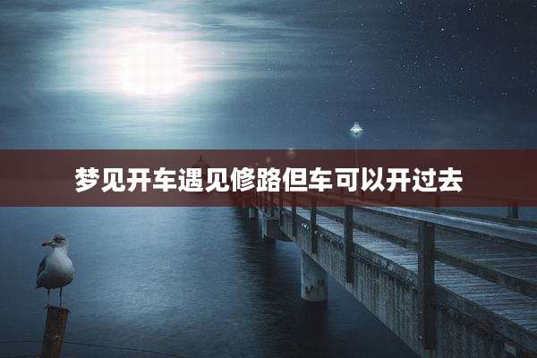 梦见开车遇见修路但车可以开过去