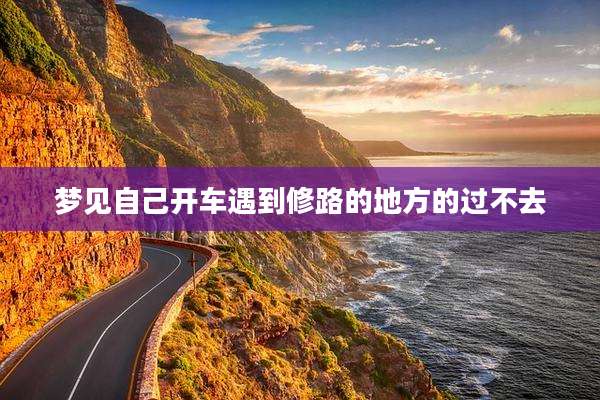 梦见自己开车遇到修路的地方的过不去