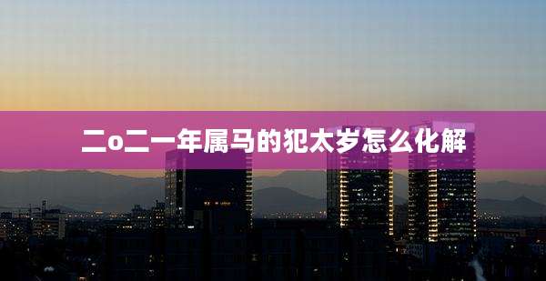 二o二一年属马的犯太岁怎么化解