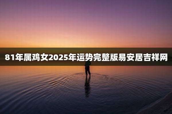 81年属鸡女2025年运势完整版易安居吉祥网