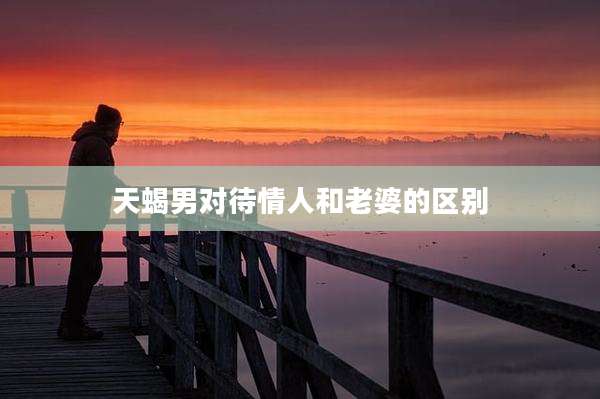 天蝎男对待情人和老婆的区别