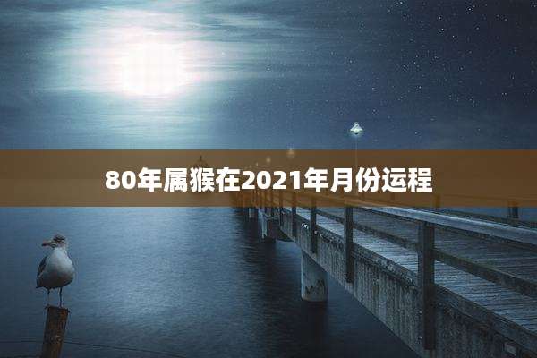 80年属猴在2021年月份运程