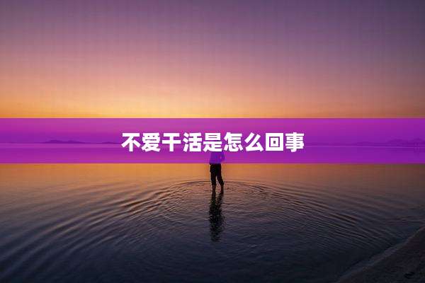 不爱干活是怎么回事