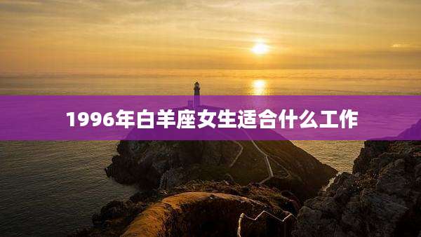 1996年白羊座女生适合什么工作