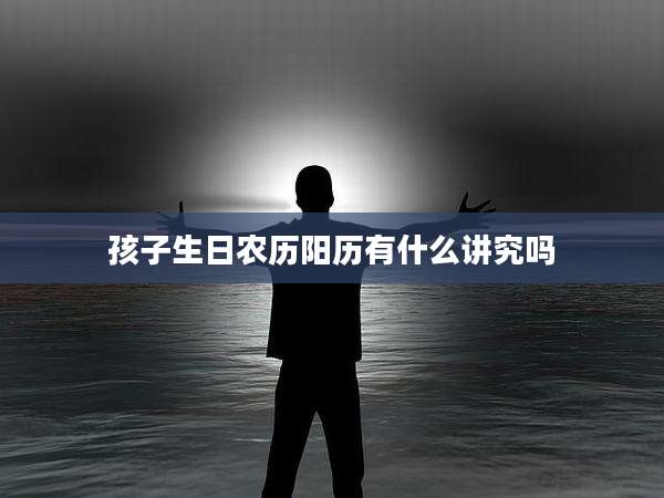 孩子生日农历阳历有什么讲究吗