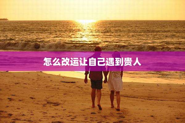 怎么改运让自己遇到贵人
