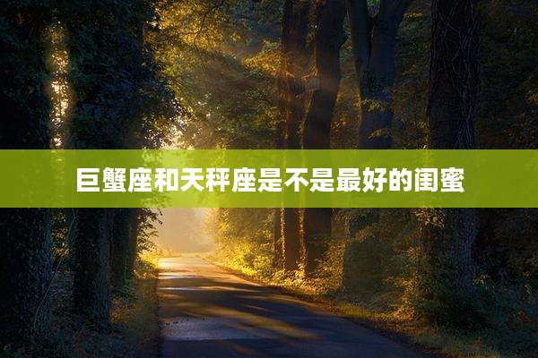 巨蟹座和天秤座是不是最好的闺蜜