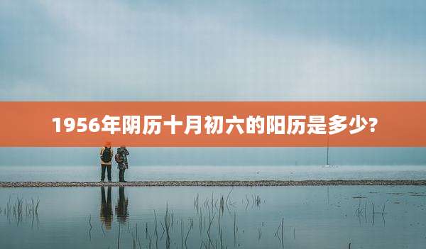 1956年阴历十月初六的阳历是多少?