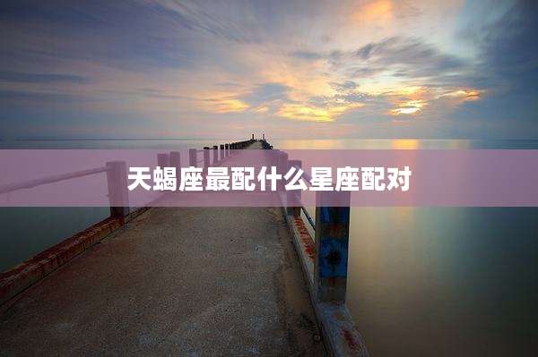 天蝎座最配什么星座配对